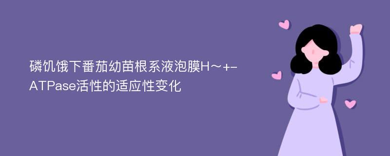 磷饥饿下番茄幼苗根系液泡膜H～+-ATPase活性的适应性变化