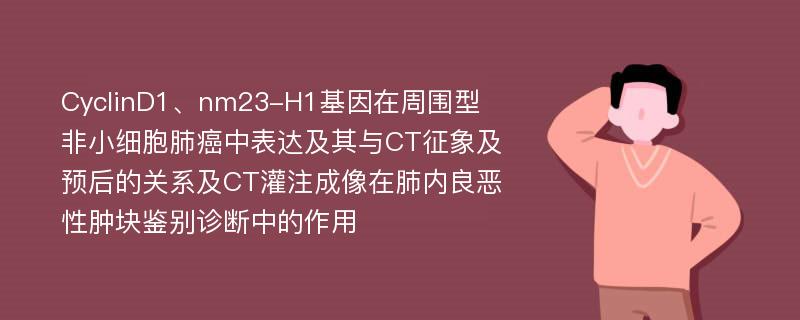 CyclinD1、nm23-H1基因在周围型非小细胞肺癌中表达及其与CT征象及预后的关系及CT灌注成像在肺内良恶性肿块鉴别诊断中的作用