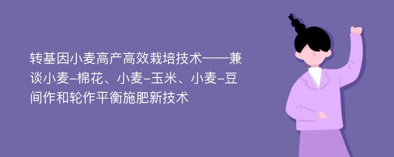 转基因小麦高产高效栽培技术——兼谈小麦-棉花、小麦-玉米、小麦-豆间作和轮作平衡施肥新技术