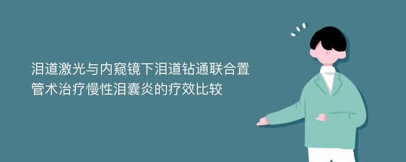 泪道激光与内窥镜下泪道钻通联合置管术治疗慢性泪囊炎的疗效比较