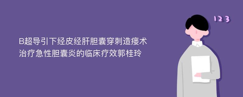 B超导引下经皮经肝胆囊穿刺造瘘术治疗急性胆囊炎的临床疗效郭桂玲