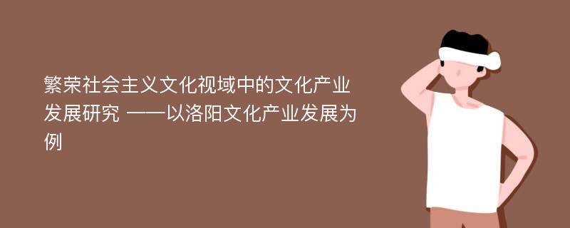 繁荣社会主义文化视域中的文化产业发展研究 ——以洛阳文化产业发展为例