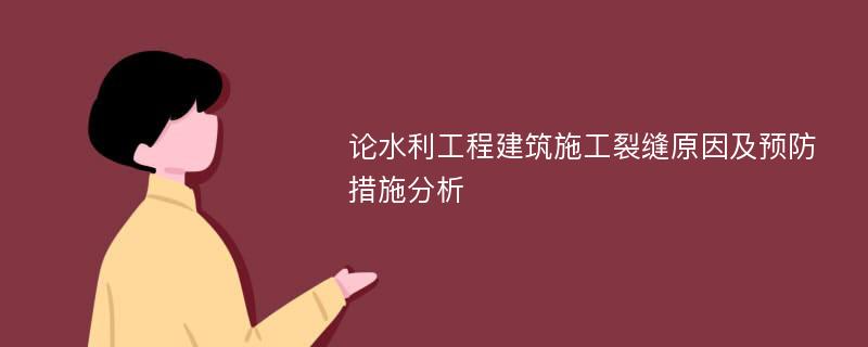 论水利工程建筑施工裂缝原因及预防措施分析