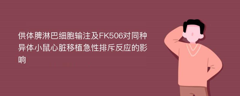 供体脾淋巴细胞输注及FK506对同种异体小鼠心脏移植急性排斥反应的影响