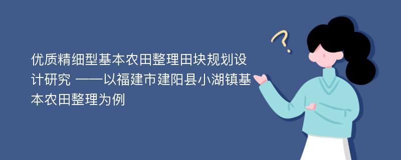 优质精细型基本农田整理田块规划设计研究 ——以福建市建阳县小湖镇基本农田整理为例