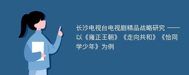 长沙电视台电视剧精品战略研究 ——以《雍正王朝》《走向共和》《恰同学少年》为例