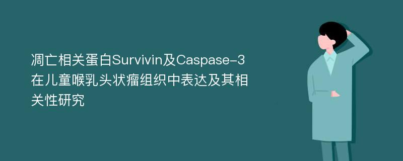 凋亡相关蛋白Survivin及Caspase-3在儿童喉乳头状瘤组织中表达及其相关性研究