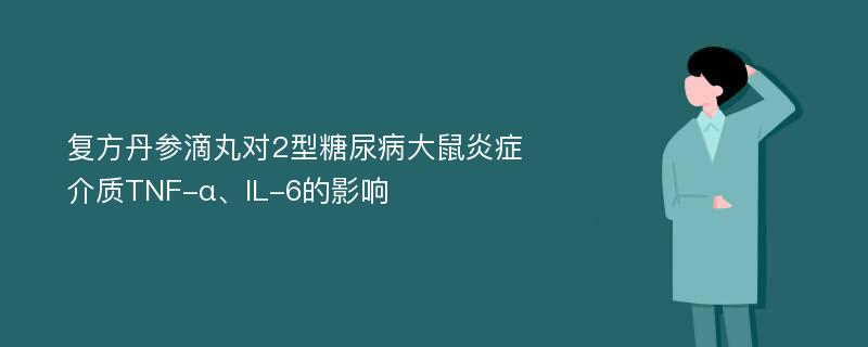 复方丹参滴丸对2型糖尿病大鼠炎症介质TNF-α、IL-6的影响