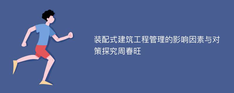 装配式建筑工程管理的影响因素与对策探究周春旺