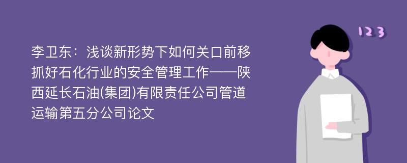 李卫东：浅谈新形势下如何关口前移抓好石化行业的安全管理工作——陕西延长石油(集团)有限责任公司管道运输第五分公司论文