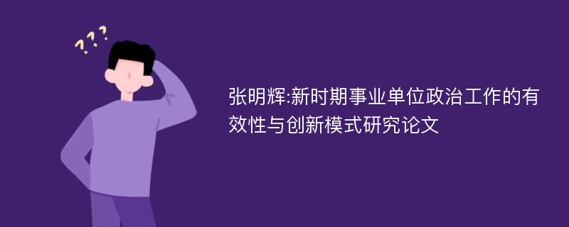 张明辉:新时期事业单位政治工作的有效性与创新模式研究论文