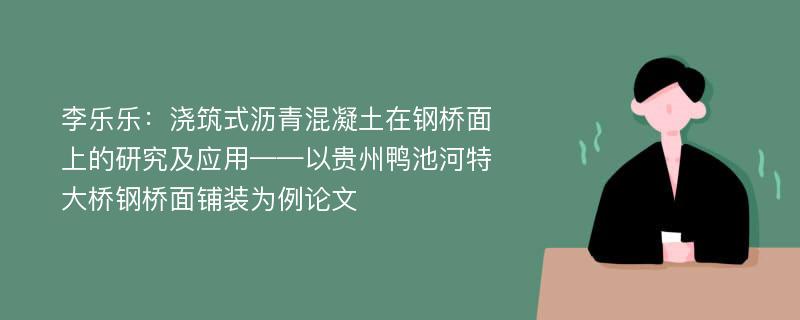 李乐乐：浇筑式沥青混凝土在钢桥面上的研究及应用——以贵州鸭池河特大桥钢桥面铺装为例论文