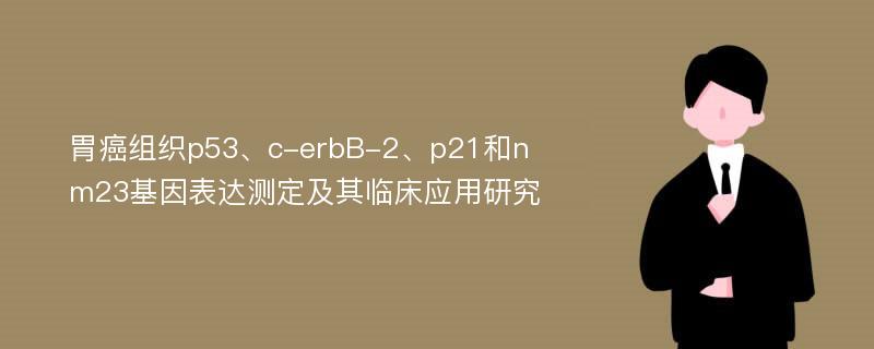 胃癌组织p53、c-erbB-2、p21和nm23基因表达测定及其临床应用研究