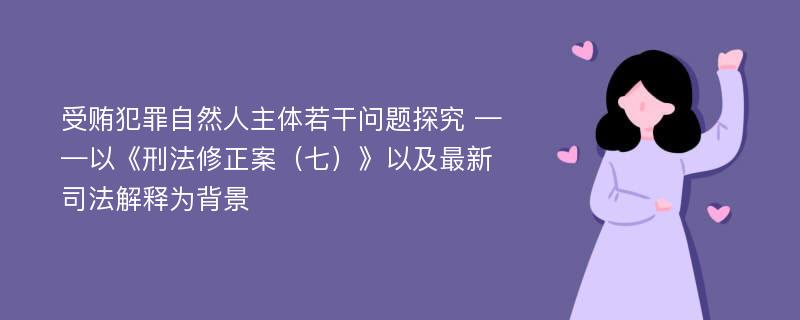 受贿犯罪自然人主体若干问题探究 ——以《刑法修正案（七）》以及最新司法解释为背景