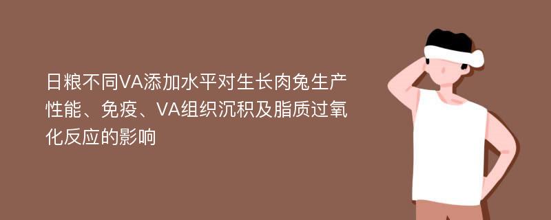 日粮不同VA添加水平对生长肉兔生产性能、免疫、VA组织沉积及脂质过氧化反应的影响