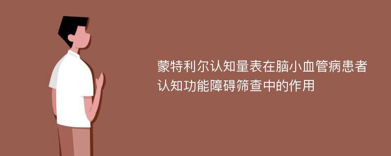 蒙特利尔认知量表在脑小血管病患者认知功能障碍筛查中的作用