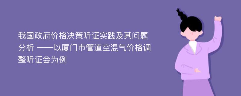 我国政府价格决策听证实践及其问题分析 ——以厦门市管道空混气价格调整听证会为例