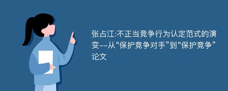 张占江:不正当竞争行为认定范式的演变--从“保护竞争对手”到“保护竞争”论文