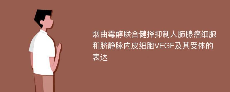 烟曲霉醇联合健择抑制人肺腺癌细胞和脐静脉内皮细胞VEGF及其受体的表达