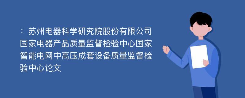 ：苏州电器科学研究院股份有限公司国家电器产品质量监督检验中心国家智能电网中高压成套设备质量监督检验中心论文