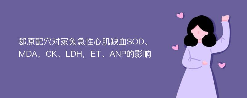 郄原配穴对家兔急性心肌缺血SOD、MDA，CK、LDH，ET、ANP的影响