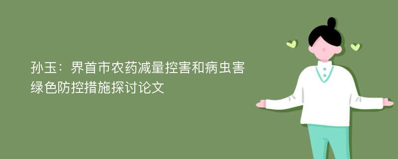 孙玉：界首市农药减量控害和病虫害绿色防控措施探讨论文