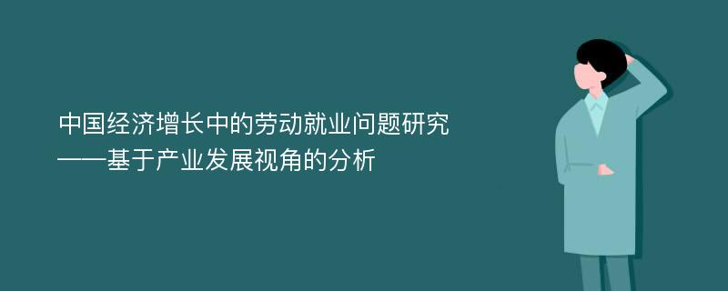 中国经济增长中的劳动就业问题研究 ——基于产业发展视角的分析