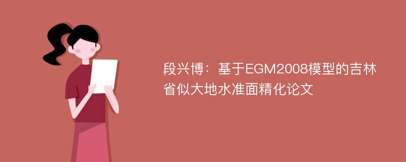 段兴博：基于EGM2008模型的吉林省似大地水准面精化论文