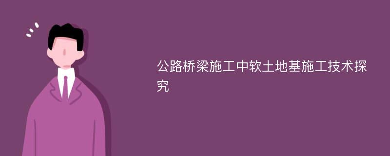 公路桥梁施工中软土地基施工技术探究