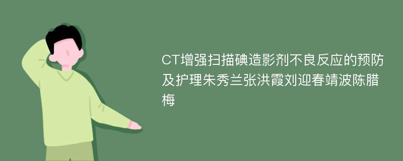 CT增强扫描碘造影剂不良反应的预防及护理朱秀兰张洪霞刘迎春靖波陈腊梅