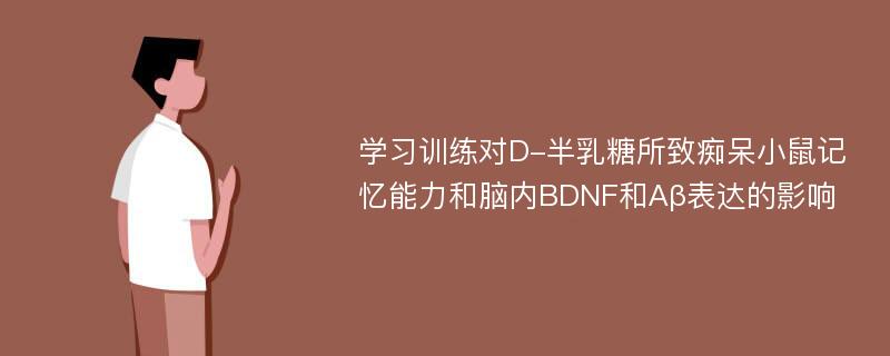 学习训练对D-半乳糖所致痴呆小鼠记忆能力和脑内BDNF和Aβ表达的影响