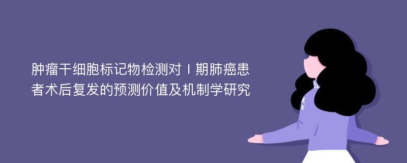 肿瘤干细胞标记物检测对Ⅰ期肺癌患者术后复发的预测价值及机制学研究