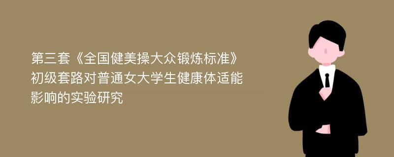 第三套《全国健美操大众锻炼标准》初级套路对普通女大学生健康体适能影响的实验研究