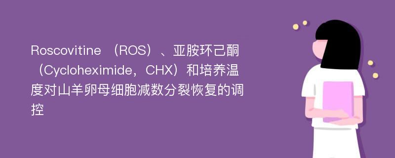 Roscovitine （ROS）、亚胺环己酮（Cycloheximide，CHX）和培养温度对山羊卵母细胞减数分裂恢复的调控