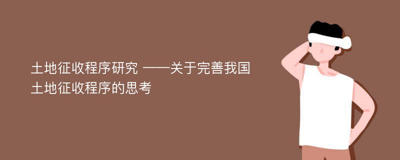 土地征收程序研究 ——关于完善我国土地征收程序的思考