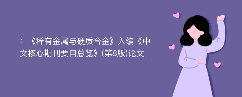 ：《稀有金属与硬质合金》入编《中文核心期刊要目总览》(第8版)论文