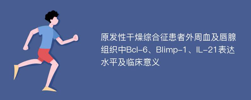 原发性干燥综合征患者外周血及唇腺组织中Bcl-6、Blimp-1、IL-21表达水平及临床意义