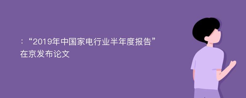 ：“2019年中国家电行业半年度报告”在京发布论文