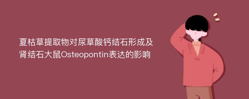 夏枯草提取物对尿草酸钙结石形成及肾结石大鼠Osteopontin表达的影响