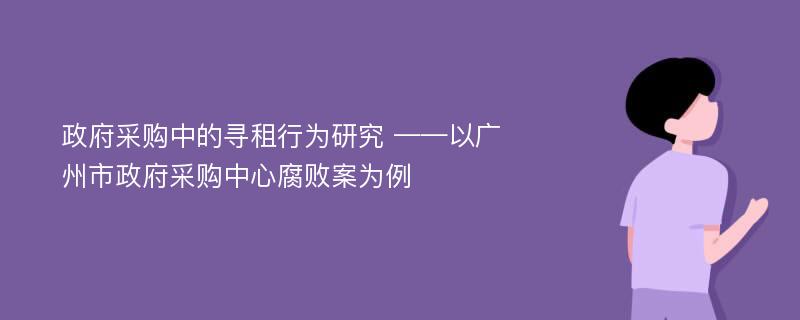 政府采购中的寻租行为研究 ——以广州市政府采购中心腐败案为例