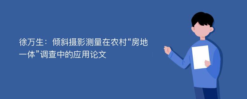 徐万生：倾斜摄影测量在农村“房地一体”调查中的应用论文