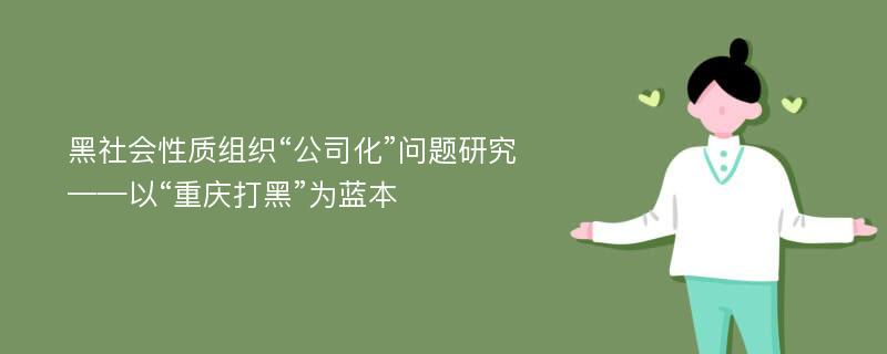 黑社会性质组织“公司化”问题研究 ——以“重庆打黑”为蓝本