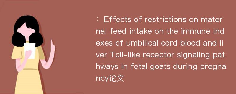 ：Effects of restrictions on maternal feed intake on the immune indexes of umbilical cord blood and liver Toll-like receptor signaling pathways in fetal goats during pregnancy论文