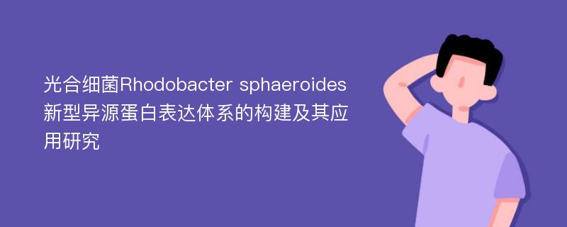 光合细菌Rhodobacter sphaeroides新型异源蛋白表达体系的构建及其应用研究