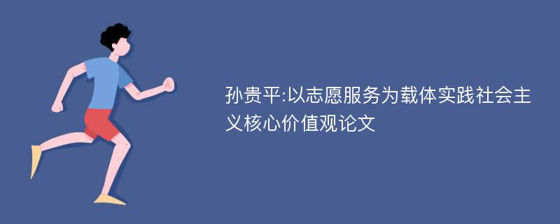 孙贵平:以志愿服务为载体实践社会主义核心价值观论文