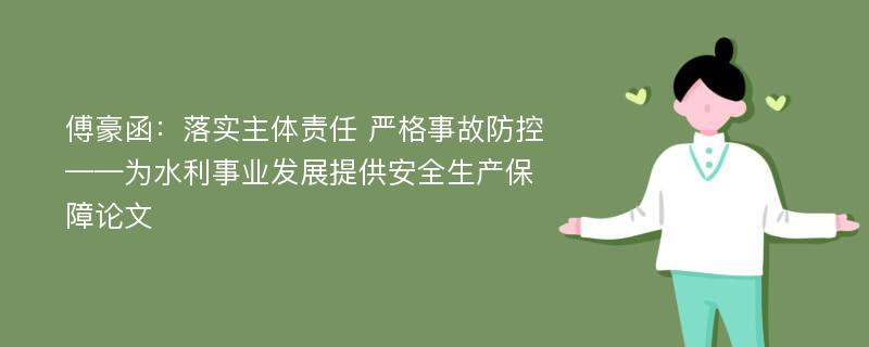 傅豪函：落实主体责任 严格事故防控——为水利事业发展提供安全生产保障论文