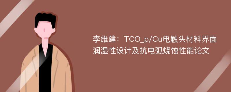 李维建：TCO_p/Cu电触头材料界面润湿性设计及抗电弧烧蚀性能论文