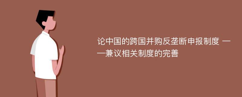 论中国的跨国并购反垄断申报制度 ——兼议相关制度的完善