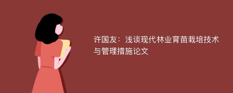 许国友：浅谈现代林业育苗栽培技术与管理措施论文