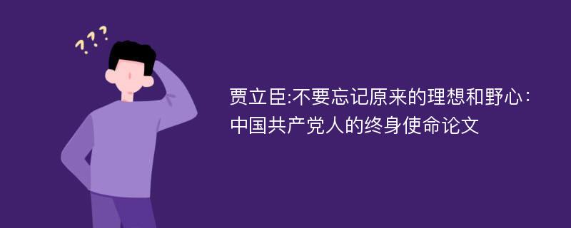 贾立臣:不要忘记原来的理想和野心：中国共产党人的终身使命论文